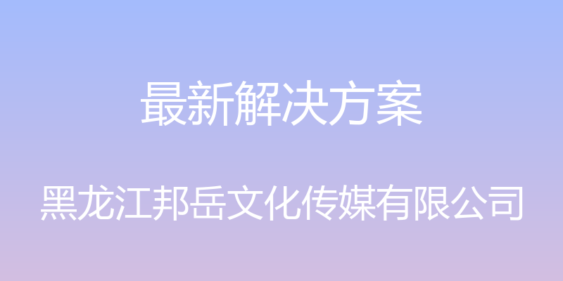 最新解决方案 - 黑龙江邦岳文化传媒有限公司